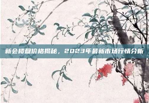 新会楼盘价格揭秘，2023年最新市场行情分析