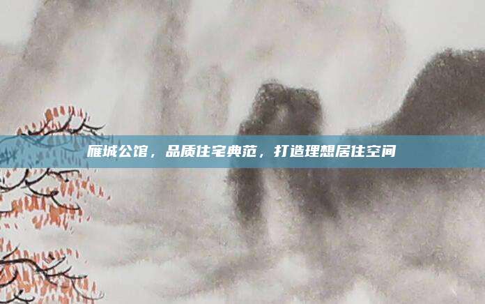 雁城公馆，品质住宅典范，打造理想居住空间