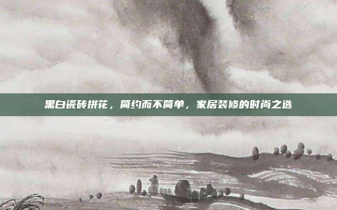 黑白瓷砖拼花，简约而不简单，家居装修的时尚之选
