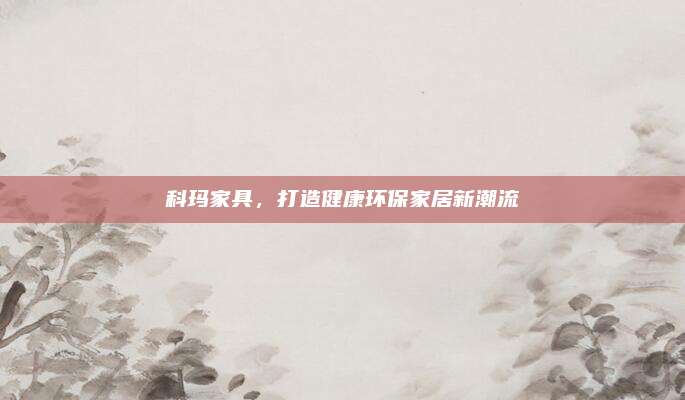 科玛家具，打造健康环保家居新潮流