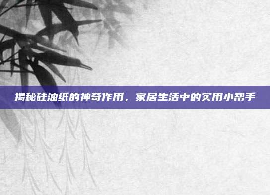 揭秘硅油纸的神奇作用，家居生活中的实用小帮手