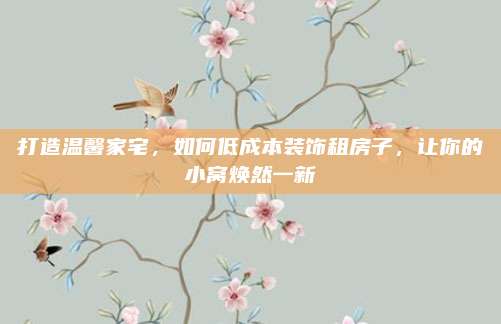 打造温馨家宅，如何低成本装饰租房子，让你的小窝焕然一新