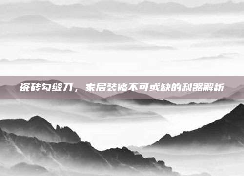瓷砖勾缝刀，家居装修不可或缺的利器解析