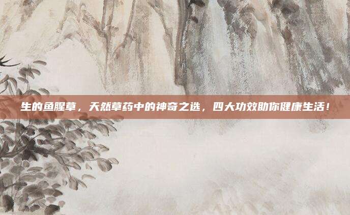 生的鱼腥草，天然草药中的神奇之选，四大功效助你健康生活！