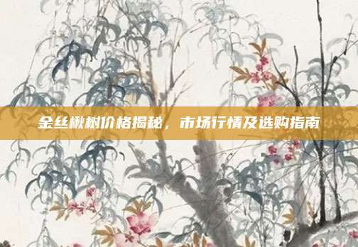 金丝楸树价格揭秘，市场行情及选购指南