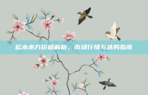 松木木方价格解析，市场行情与选购指南