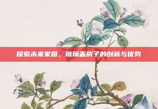 探索未来家园，玻璃盖房子的创新与优势
