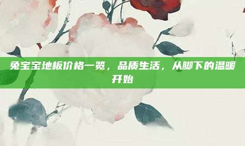 兔宝宝地板价格一览，品质生活，从脚下的温暖开始