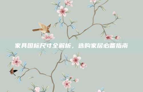 家具国标尺寸全解析，选购家居必备指南
