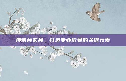 接待台家具，打造专业形象的关键元素