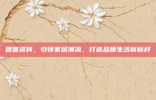 健唯瓷砖，引领家居潮流，打造品质生活新标杆