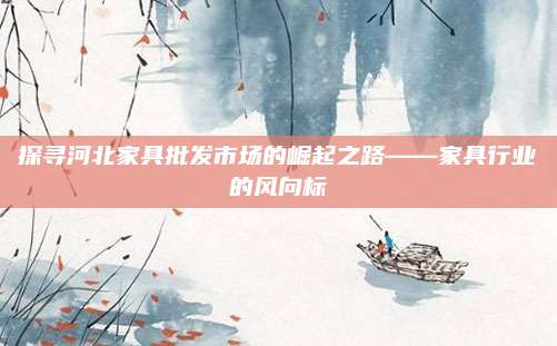 探寻河北家具批发市场的崛起之路——家具行业的风向标