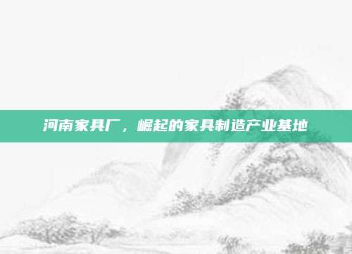 河南家具厂，崛起的家具制造产业基地