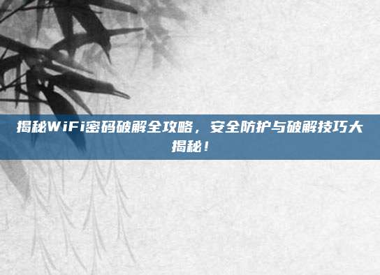 揭秘WiFi密码破解全攻略，安全防护与破解技巧大揭秘！
