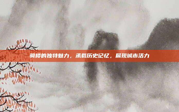 骑楼的独特魅力，承载历史记忆，展现城市活力