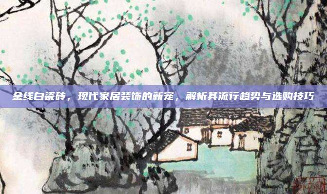 金线白瓷砖，现代家居装饰的新宠，解析其流行趋势与选购技巧