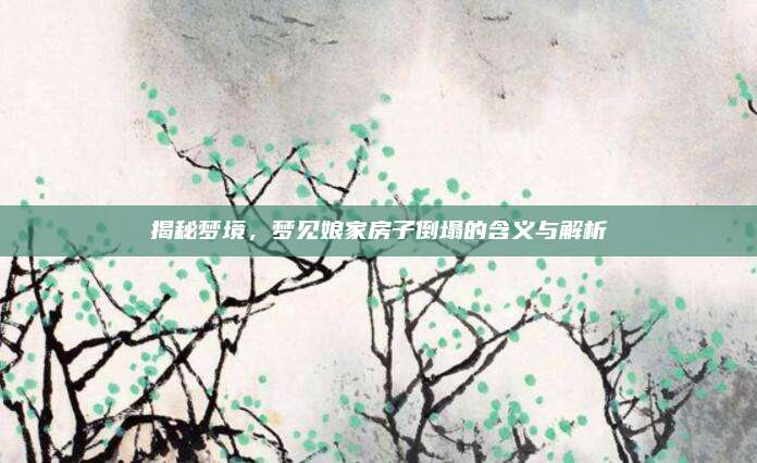 揭秘梦境，梦见娘家房子倒塌的含义与解析
