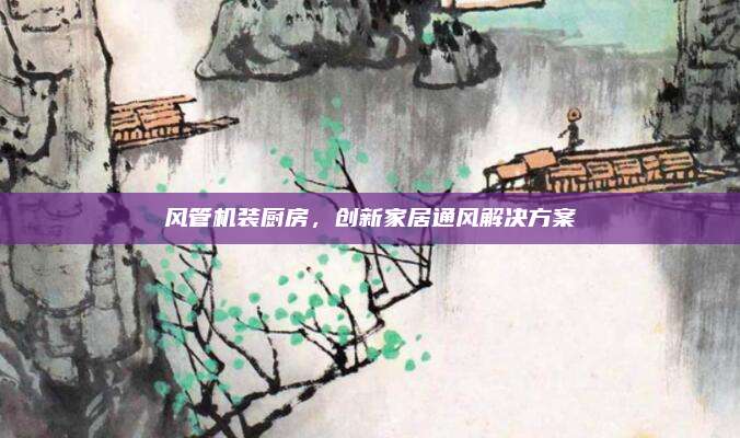 风管机装厨房，创新家居通风解决方案