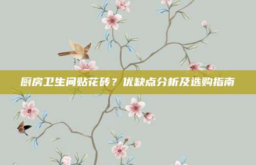 厨房卫生间贴花砖？优缺点分析及选购指南