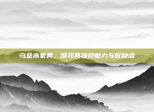 乌金木家具，探寻其独特魅力与优缺点