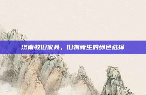 济南收旧家具，旧物新生的绿色选择