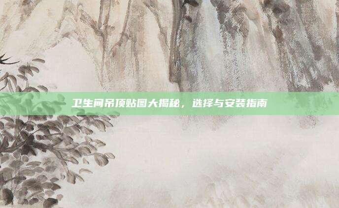 卫生间吊顶贴图大揭秘，选择与安装指南