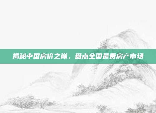 揭秘中国房价之巅，盘点全国最贵房产市场