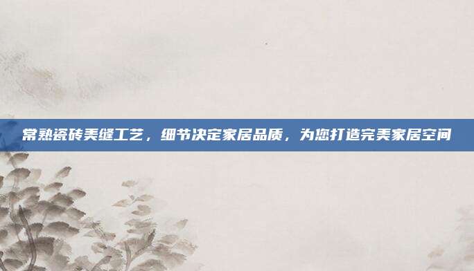 常熟瓷砖美缝工艺，细节决定家居品质，为您打造完美家居空间