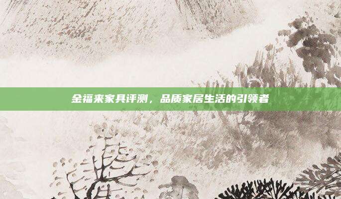 金福来家具评测，品质家居生活的引领者