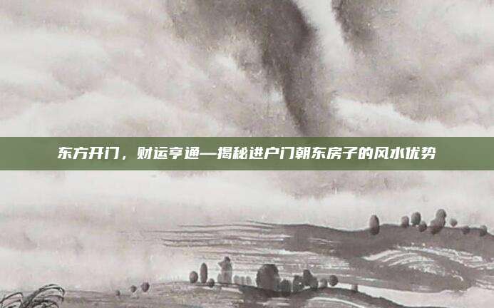 东方开门，财运亨通—揭秘进户门朝东房子的风水优势