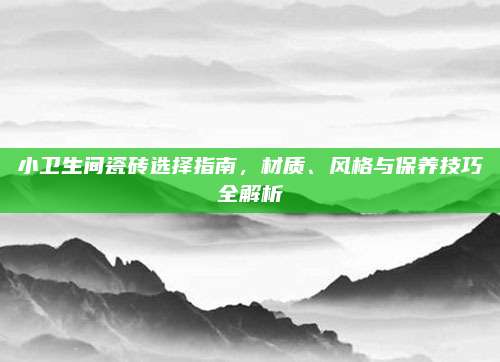 小卫生间瓷砖选择指南，材质、风格与保养技巧全解析