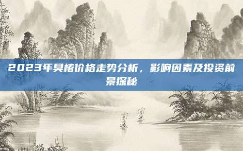 2023年臭椿价格走势分析，影响因素及投资前景探秘