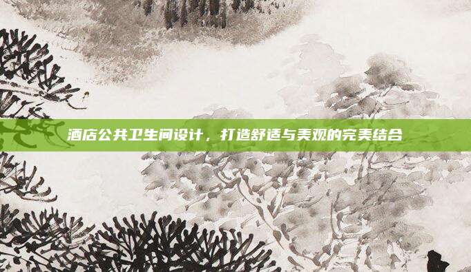 酒店公共卫生间设计，打造舒适与美观的完美结合