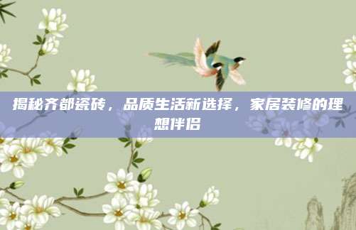 揭秘齐都瓷砖，品质生活新选择，家居装修的理想伴侣