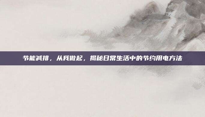节能减排，从我做起，揭秘日常生活中的节约用电方法