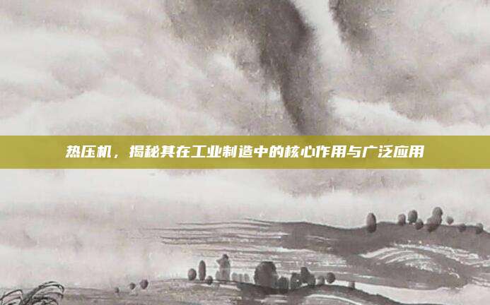 热压机，揭秘其在工业制造中的核心作用与广泛应用