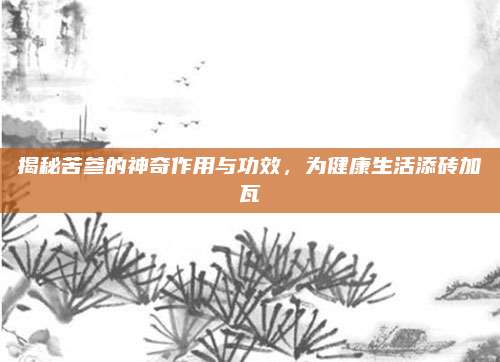 揭秘苦参的神奇作用与功效，为健康生活添砖加瓦