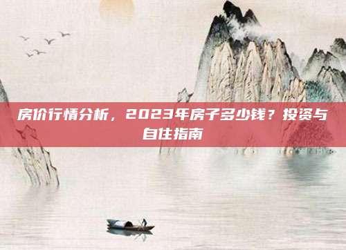 房价行情分析，2023年房子多少钱？投资与自住指南