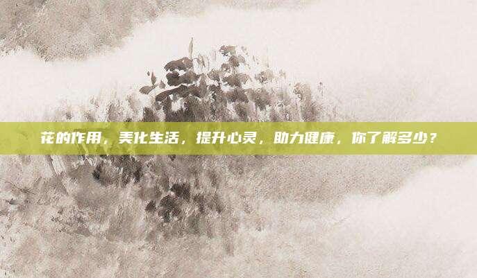 花的作用，美化生活，提升心灵，助力健康，你了解多少？