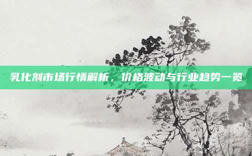 乳化剂市场行情解析，价格波动与行业趋势一览