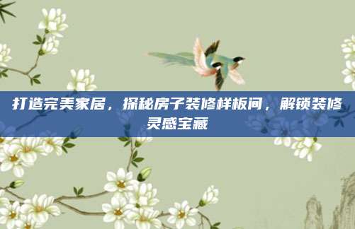 打造完美家居，探秘房子装修样板间，解锁装修灵感宝藏