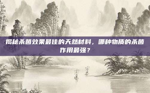 揭秘杀菌效果最佳的天然材料，哪种物质的杀菌作用最强？