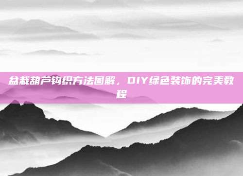 盆栽葫芦钩织方法图解，DIY绿色装饰的完美教程