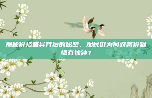 揭秘价格差异背后的秘密，烟民们为何对高价烟情有独钟？