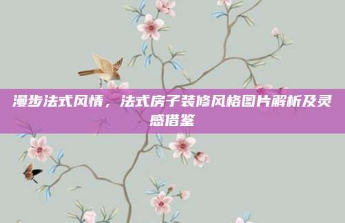 漫步法式风情，法式房子装修风格图片解析及灵感借鉴