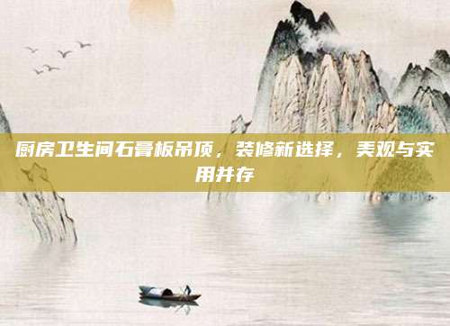 厨房卫生间石膏板吊顶，装修新选择，美观与实用并存