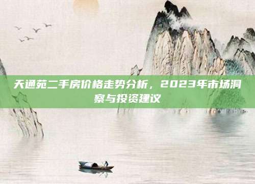 天通苑二手房价格走势分析，2023年市场洞察与投资建议