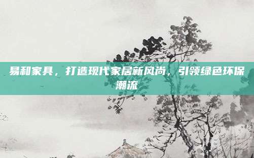 易和家具，打造现代家居新风尚，引领绿色环保潮流