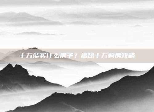 十万能买什么房子？揭秘十万购房攻略