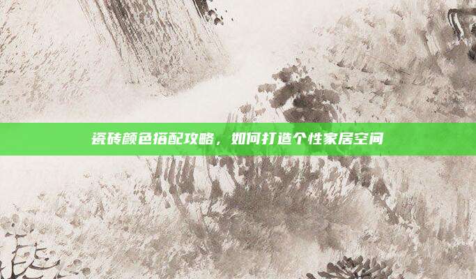 瓷砖颜色搭配攻略，如何打造个性家居空间
